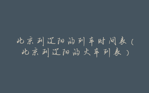 北京到辽阳的列车时间表（北京到辽阳的火车列表）