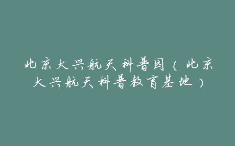 北京大兴航天科普园(北京大兴航天科普教育基地)