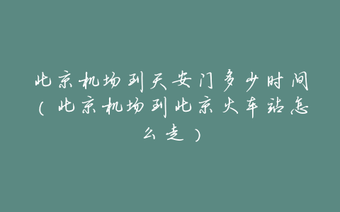 北京机场到天安门多少时间(北京机场到北京火车站怎么走)