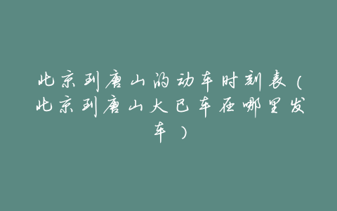 北京到唐山的动车时刻表(北京到唐山大巴车在哪里发车)