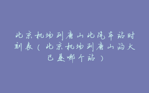 北京机场到唐山北汽车站时刻表(北京机场到唐山的大巴是哪个站)