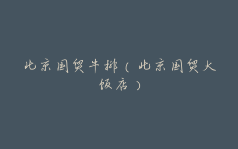 北京国贸牛排(北京国贸大饭店)