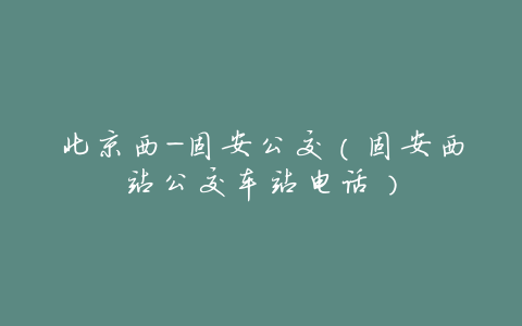 北京西-固安公交(固安西站公交车站电话)