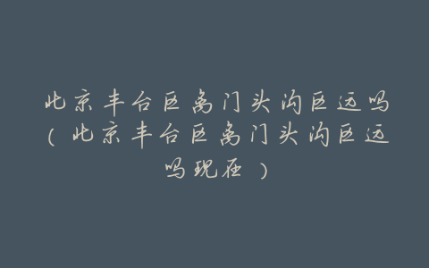 北京丰台区离门头沟区远吗(北京丰台区离门头沟区远吗现在)