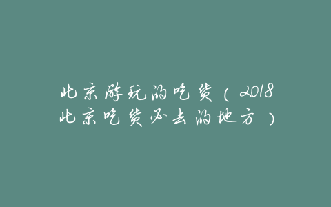 北京游玩的吃货(2018北京吃货必去的地方)