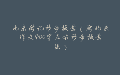 北京游记移步换景(游北京作文400字左右移步换景法)
