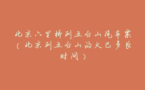 北京六里桥到五台山汽车票(北京到五台山的大巴多长时间)