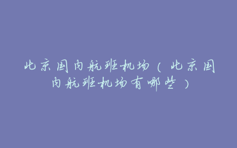 北京国内航班机场(北京国内航班机场有哪些)