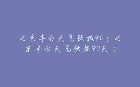 北京丰台天气预报40(北京丰台天气预报40天)