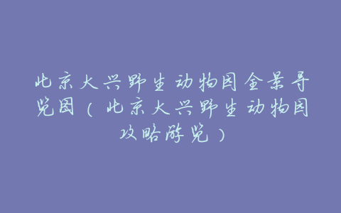 北京大兴野生动物园全景导览图(北京大兴野生动物园攻略游览)