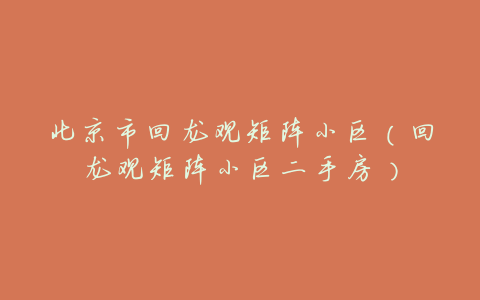 北京市回龙观矩阵小区(回龙观矩阵小区二手房)