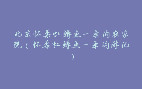 北京怀柔虹鳟鱼一条沟农家院(怀柔虹鳟鱼一条沟游记)