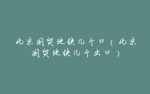 北京国贸地铁几个口(北京国贸地铁几个出口)