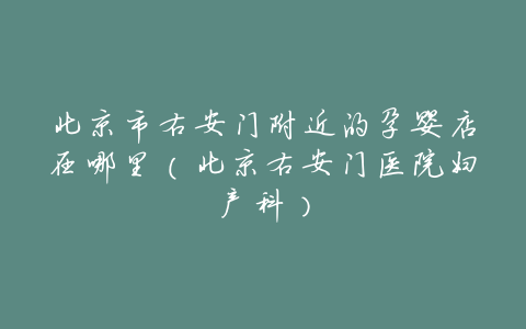 北京市右安门附近的孕婴店在哪里(北京右安门医院妇产科)