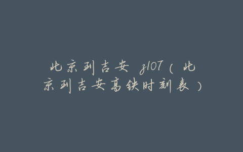 北京到吉安 z107(北京到吉安高铁时刻表)