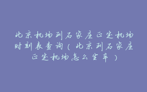 北京机场到石家庄正定机场时刻表查询(北京到石家庄正定机场怎么坐车)