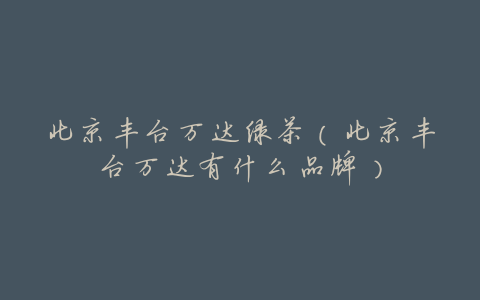 北京丰台万达绿茶(北京丰台万达有什么品牌)
