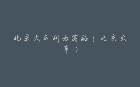 北京火车到西客站(北京火车)