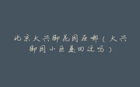 北京大兴御花园在哪(大兴御园小区是回迁吗)