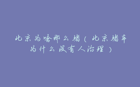 北京为啥那么堵(北京堵车为什么没有人治理)