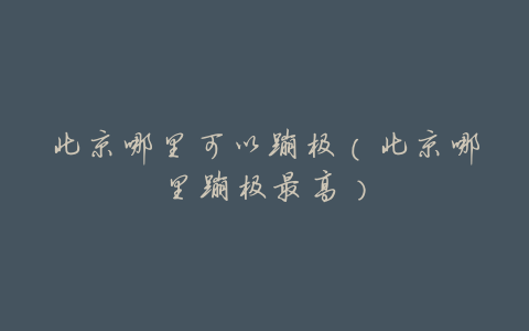 北京哪里可以蹦极(北京哪里蹦极最高)