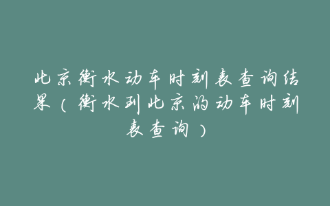 北京衡水动车时刻表查询结果(衡水到北京的动车时刻表查询)