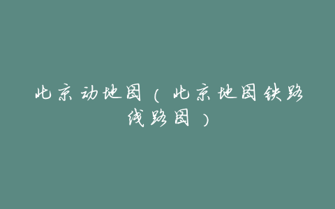 北京动地图(北京地图铁路线路图)