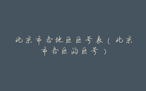 北京市各地区区号表(北京市各区的区号)