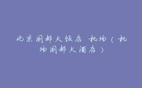北京国都大饭店 机场(机场国都大酒店)