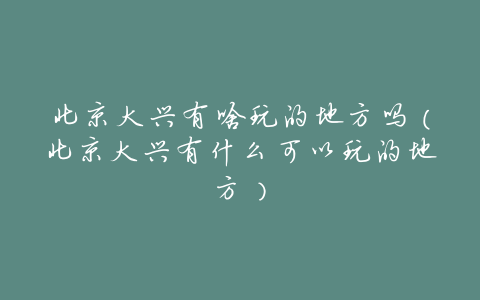 北京大兴有啥玩的地方吗(北京大兴有什么可以玩的地方)