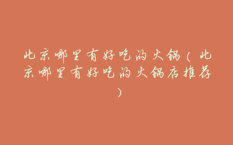 北京哪里有好吃的火锅(北京哪里有好吃的火锅店推荐)