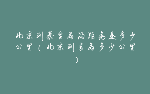 北京到秦皇岛的距离是多少公里(北京到青岛多少公里)