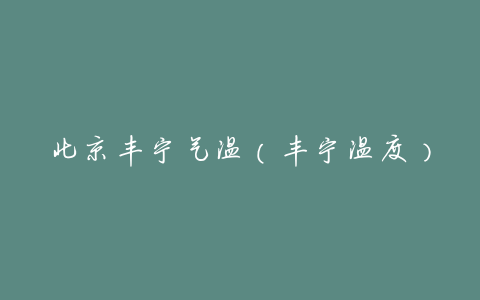 北京丰宁气温(丰宁温度)