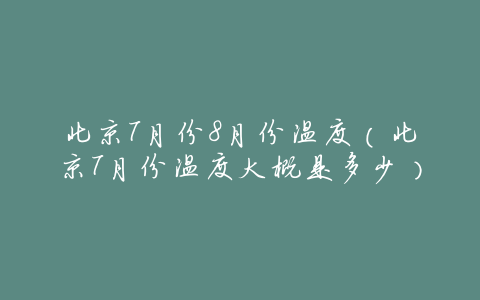 北京7月份8月份温度(北京7月份温度大概是多少)