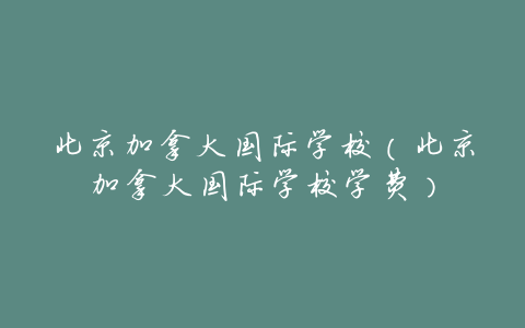 北京加拿大国际学校(北京加拿大国际学校学费)