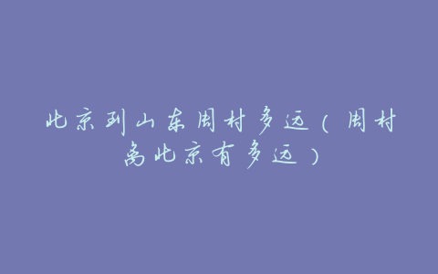 北京到山东周村多远(周村离北京有多远)