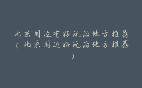 北京周边有好玩的地方推荐(北京周边好玩的地方推荐)