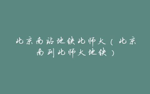 北京南站地铁北师大(北京南到北师大地铁)