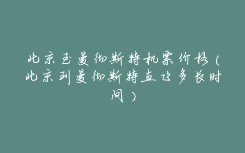 北京至曼彻斯特机票价格(北京到曼彻斯特直飞多长时间)