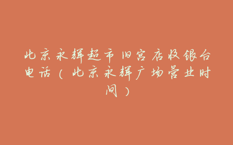 北京永辉超市旧宫店收银台电话(北京永辉广场营业时间)