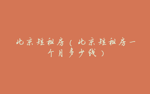 北京短租房(北京短租房一个月多少钱)