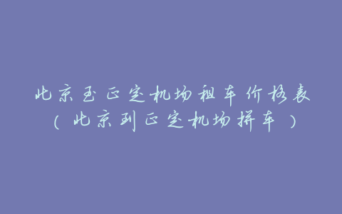 北京至正定机场租车价格表(北京到正定机场拼车)