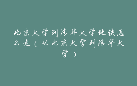 北京大学到清华大学地铁怎么走(从北京大学到清华大学)