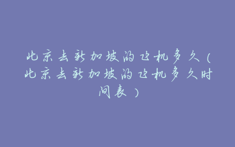 北京去新加坡的飞机多久(北京去新加坡的飞机多久时间表)