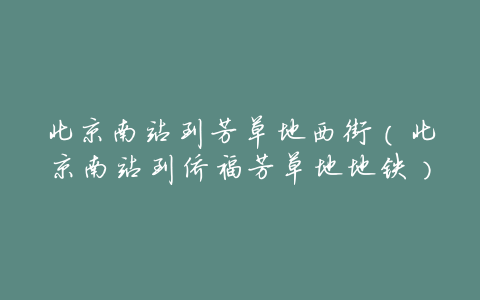 北京南站到芳草地西街(北京南站到侨福芳草地地铁)