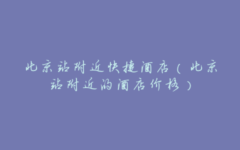 北京站附近快捷酒店(北京站附近的酒店价格)