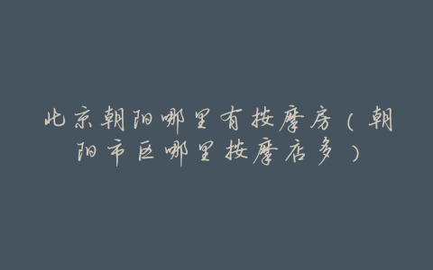 北京朝阳哪里有按摩房(朝阳市区哪里按摩店多)