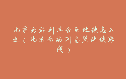 北京南站到丰台区地铁怎么走(北京南站到鸟巢地铁路线)