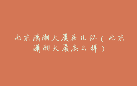 北京潇湘大厦在几环(北京潇湘大厦怎么样)