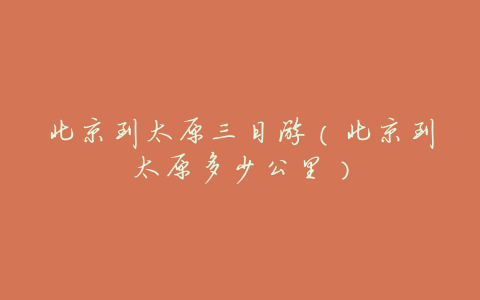 北京到太原三日游(北京到太原多少公里)